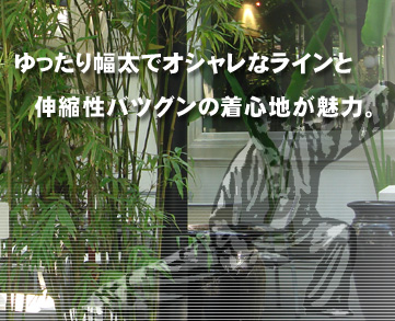 ゆったり幅太でオシャレなラインと伸縮性バツグンの着心地が魅力